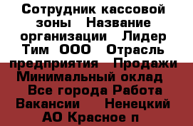 Сотрудник кассовой зоны › Название организации ­ Лидер Тим, ООО › Отрасль предприятия ­ Продажи › Минимальный оклад ­ 1 - Все города Работа » Вакансии   . Ненецкий АО,Красное п.